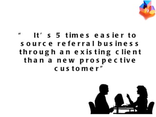 “ It’s 5 times easier to source referral business through an existing client than a new prospective customer” 