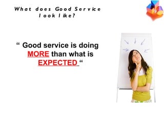 What does Good Service look like? “ Good service is doing  MORE  than what is  EXPECTED   “ 