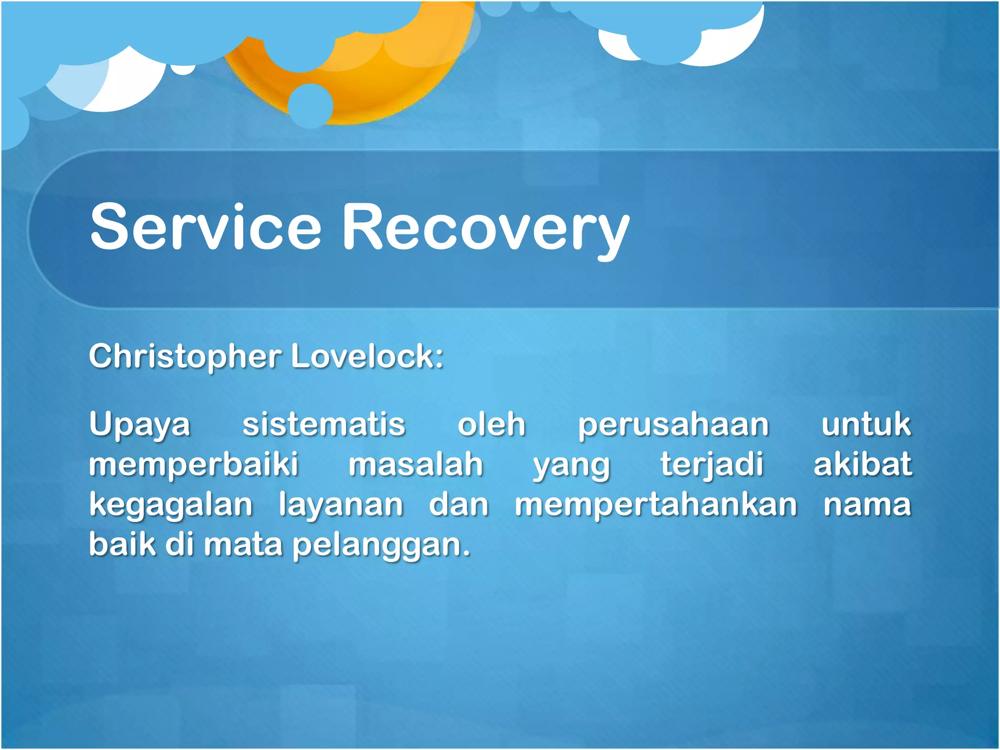 Service Recovery
Christopher Lovelock:

Upaya    sistematis   oleh perusahaan untuk
memperbaiki masalah yang terjadi akibat
kegagalan layanan dan mempertahankan nama
baik di mata pelanggan.
 