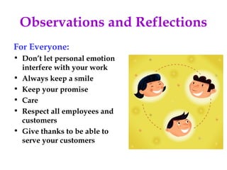 Observations and Reflections
For Everyone:
• Don’t let personal emotion
  interfere with your work
• Always keep a smile
• Keep your promise
• Care
• Respect all employees and
  customers
• Give thanks to be able to
  serve your customers
 