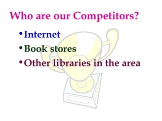 Who are our Competitors?
 •Internet
 •Book stores
 •Other libraries in the area
 
