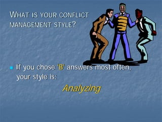 WHAT IS YOUR CONFLICT
MANAGEMENT STYLE?




 If you chose 'B' answers most often,
 your style is:
               Analyzing
 