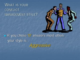 WHAT IS YOUR
CONFLICT
MANAGEMENT STYLE?




 If you chose 'D' answers most often,
 your style is:
               Aggressive
 