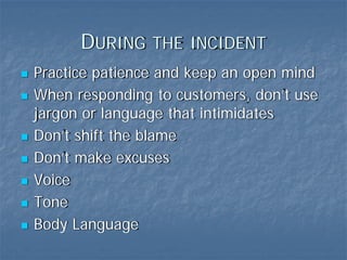 DURING THE INCIDENT
Practice patience and keep an open mind
When responding to customers, don’t use
jargon or language that intimidates
Don’t shift the blame
Don’t make excuses
Voice
Tone
Body Language
 
