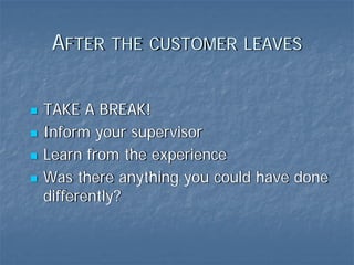 AFTER THE CUSTOMER LEAVES


TAKE A BREAK!
Inform your supervisor
Learn from the experience
Was there anything you could have done
differently?
 