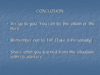 CONCLUSION

It’s up to you. You can be the villain or the
hero

Remember not to TIP (Take it Personally)

Share what you learned from the situation
with co-workers
 