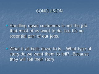 CONCLUSION


Handling upset customers is not the job
that most of us want to do, but it’s an
essential part of our jobs.

What it all boils down to is …What type of
story do we want them to tell?…Because
they will tell their story
 
