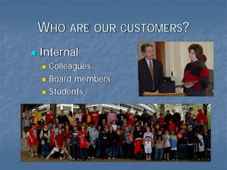 WHO ARE OUR CUSTOMERS?
Internal
  Colleagues
  Board members
  Students
 