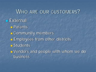 WHO ARE OUR CUSTOMERS?
External
 Parents
 Community members
 Employees from other districts
 Students
 Vendors and people with whom we do
 business
 
