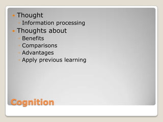    Thought
    ◦ Information processing
   Thoughts about
    ◦   Benefits
    ◦   Comparisons
    ◦   Advantages
    ◦   Apply previous learning




Cognition
 