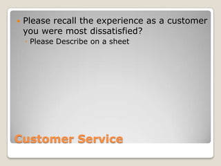    Please recall the experience as a customer
    you were most dissatisfied?
    ◦ Please Describe on a sheet




Customer Service
 