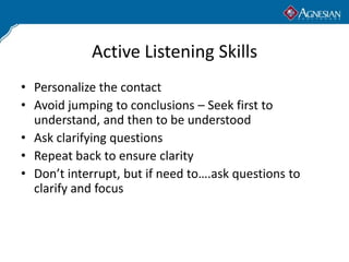 Active Listening Skills
• Personalize the contact
• Avoid jumping to conclusions – Seek first to
  understand, and then to...