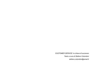 CUSTOMER SERVICE: la chiave dl successo
Testo a cura di Stefano Colombini
stefano.colombini@email.it
Customer Service – Corso Base Stefano Colombini
128

 