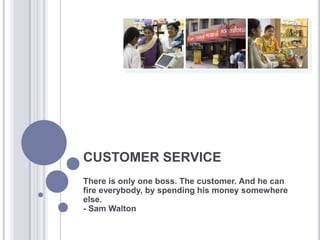 CUSTOMER SERVICE
There is only one boss. The customer. And he can
fire everybody, by spending his money somewhere
else.
- Sam Walton
 