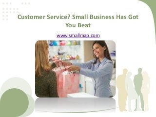 Customer Service? Small Business Has Got
You Beat
www.smallmap.com
 