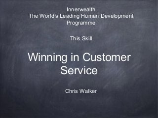 Winning in Customer
Service
Innerwealth
The World’s Leading Human Development
Programme
This Skill
Chris Walker
 