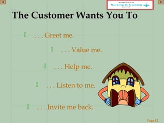 Page 12
www.ReadySetPresent.com
The Customer Wants You ToThe Customer Wants You To
 . . . Invite me back.
 . . . Listen to me.
 . . . Value me.
 . . . Greet me.
 . . . Help me.
 