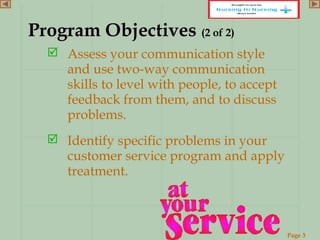 Page 3
www.ReadySetPresent.com
Program ObjectivesProgram Objectives (2 of 2)
 Assess your communication style
and use two-way communication
skills to level with people, to accept
feedback from them, and to discuss
problems.
 Identify specific problems in your
customer service program and apply
treatment.
 