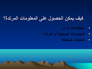 ككييفف ييممككنن االلححصصوولل ععللىى االلممععللووممااتت االلممررتتددةة؟؟ 
• استطلعات الرأي 
• المجموعات الموجهة أو المركزة 
• المقابلت المتعمقة 
 