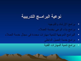 ننووععييةة االلببررااممــــجج االلتتددررييببييةة 
• برامج الرشاد والتوجيه 
• برامج بناء الوعى بخدمة العملء 
• البرامج الموجهة لتنمية مهارات محددة فى مجال خدمة العملء 
• برامج خدمة العميل الداخلى 
• برامج تنمية المهارات الفنية 
 