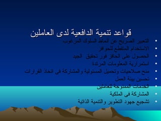 ققووااععدد تتننممييةة االلددااففععييةة للددىى االلععاامملليينن 
• التعبير الصريح عن أنماط السلوك المرغوب 
• الستخدام المتقطع للحوافز 
• الحصول على الحافز فور تحقيق الجيد 
• استمرارية المعلومات المرتدة 
• منح صلحيات وتحميل المسئولية والمشاركة فى اتخاذ القرارات 
• تحسين بيئة العمل 
• الخدمات الممنوحة للعاملين 
• المشاركة فى الملكية 
• تشجيع جهود التطوير والتنمية الذاتية 
 