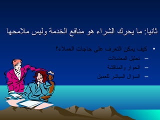 ثثااننيياا:: مماا ييححرركك االلششررااءء ههوو ممننااففعع االلخخددممةة ووللييسس ممللممححههاا 
• كيف يمكن التعرف على حتاجات العملء؟ 
– تحليل المعاملت 
– الحوار والمناقشة 
– السؤال  المباشر للعميل 
 
