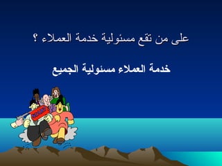 ععللىى ممنن تتققعع ممسسئئووللييةة خخددممةة االلععممللءء ؟؟ 
خدمة العملء مسئولية الجميع 
 