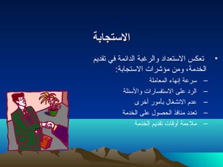 االلسستتججااببةة 
• تعكس الستعداد والرغبة الدائمة في تقديم 
الخدمة، ومن مؤشرات الستجابة: 
– سرعة إنهاء المعاملة 
– الرد على الستفسارات والسئلة 
– عدم النشغال  بأمور أخرى 
– تعدد منافذ الحصول  على الخدمة 
– ملءمة أوقات تقديم الخدمة 
 