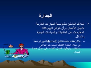 االلججددااررةة 
• امتلك العاملين بالمؤسسة المهارات اللزمة 
لنجاز العمال ، وأن تتوافر لديهم كافة 
المعلومات عن المنتجات والسياسات البيعية 
والبدائل. 
شهرة واسعة Marriott – مثال :حتققت سلسلة فنادق 
في مجال  الخدمة الفندقية بسبب خبراتها في 
استقطاب وتوظيف أفضل الكفاءات في مجال  خدمة 
العملء. 
 
