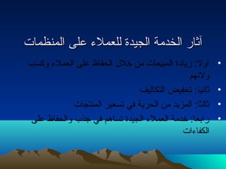 آآثثاارر االلخخددممةة االلججييددةة للللععممللء ء  ععللىى االلممننظظممااتت 
• أول: زيادة المبيعات من خلل الحفاظ على العملء  وكسب 
ولئههم 
• ثانيا: تخفيض التكاليف 
• ثالثا: المزيد من الحرية في تسعير المنتجات 
• رابعا: خدمة العملء  الجيدة تساهم في جذب والحفاظ على 
الكفاء ات 
 