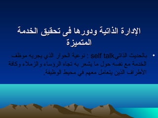 االلددااررةة االلذذااتصتصييةة ووددووررههاا ففىى تصتصححققييقق االلخخددممةة 
االلممتتممييززةة 
نوعية الحوار الذي يجريه موظف : self talk • بالحديث الذاتي 
الخدمة مع نفسه حول ما يشعر به تجاه الرؤساء  والزملء  وكافة 
الطراف الذين يتعامل معهم في محيط الوظيفة. 
 