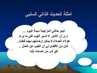 أأممثثللةة االلححدديجيجثث االلذذااتصتصيي االلسسللببيي 
تبدو حالتي المزاجية سيئة اليوم … 
أرى أن المور ل تسير اليوم على ما يرام 
هؤلء  العملء  ل يمكن إرضائهم مهما فعلت.. 
كان من الفضل لي أن أتغيب عن العمل .. 
اتق شر من أحسنت إليه 
 