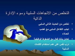 االلتتخخللصص ممنن االلتتججااههااتت االلسسللببييةة ووسسووء ء  االلددااررةة 
االلذذااتتييةة 
• تصخلص من الحديجث الذاتصي السلبي 
• تصجنب التفاعل السلبي مع غضب 
العملء 
• تصعامل بشك فعال مع الضغوط الوظيفية 
• درّبب  نفس على عدم استخدام الكلمات  
السلبية 
 