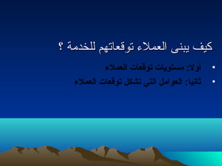 ككييفف ييببننىى االلععممللء ء  تتووققععااتتههمم للللخخددممةة ؟؟ 
• أول: مستويجات  تصوقعات  العملء 
• ثانيا: العوامل التي تصشكل تصوقعات  العملء 
 