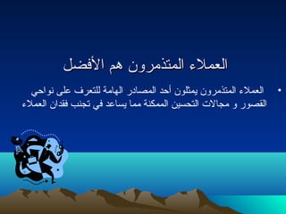 االلععممللء ء  االلممتتذذممرروونن ههمم االلففضضلل 
• العملء  المتذمرون يمثلون أحد المصادار الهامة للتعرف على نتواحي 
القصور و مجالت  التحسين الممكنة مما يساعد في تجنب فقدان العملء  
 