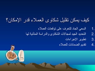 ككييفف ييممككنن تتققللييلل ششككااووىى االلععممللء ء  ققددرر االلممككاانن؟؟ 
1 السعي الجادا للتعرف على توقعات  العملء  . 
2 التحديد الجيد لمجالت  الشكاوى والدراسة المتأنتية لها . 
3 تطوير الجراء ات  . 
4 تقديم الضمانتات  للعملء  . 
 