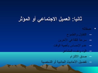 ثثاانمنميياا:: االلععممييلل االلجتجتتتممااععيي أأوو االلممؤؤثثرر 
• صفاته 
– التفاؤل والطموح  
– سرعة الثقة في الخرين 
– عدم الحساس بأهمية الوقت 
– الودا ودافء  المشاعر 
– صدق اللتزام 
– تفضيل الحادايث الجانتبية أو الشخصية 
 