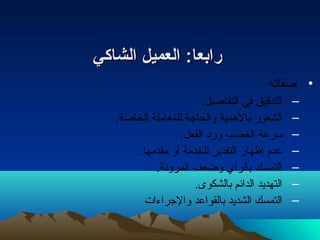 ررااببععاا:: االلععممييلل االلششااككيي 
• صفاته 
– التدقيق في التفاصيل. 
– الشعور بالهمية والحاجة للمعاملة الخاصة. 
– سرعة الغضب وردا الفعل. 
– عدم إظهار التقدير للخدمة أو مقدمها. 
– التمسك بالرأي وضعف المرونتة. 
– التهديد الدائم بالشكوى. 
– التمسك الشديد بالقواعد والجراء ات  
 