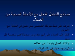 نتنتصصاائئحح للللتتععاامملل االلففععاالل ممعع االلنتنتممااطط االلصصععببةة ممنن 
االلععممللء ء  
• تعرف على نتمط سلوكك الشخصي حتى تنجح في التعامل مع 
الخرين 
• النظر إلى العملء  على أنتهم متفرداون ومحاولة فهم شخصية كل 
منهم 
• ل تنتقد العميل وتبحث عن أخطاء ه 
• كن وداوداا مهنيا في ذات  الوقت 
 