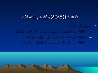 2200 ووتتققسسييمم االلععممللءء // ققااععددةة 8800 
• تشير إلى أن : 
80% من أعمالك - أرباحتك - تأتى من 20 % من عملئك – 
80% من المشكلت يتسبب فيها 20 % من العملء – 
80% من وقت العمل يخصص لـ 20 % من المهام – 
 