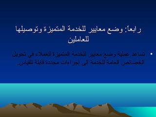 ررااببععاً:اً::: ووضضعع ممععااييييرر للللخخددممةة االلممتتممييززةة ووتتووصصييللههاا 
للللععاامملليينن 
• تساعد عملية وضع معايير للخدمة المتميزة للعملء في تحويل 
الخصائص العامة للخدمة إلى إجراءات محددة قابلة للقياس. 
 