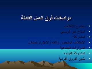 ممووااصصففااتت ففررقق االلععمملل االلففععااللةة 
• وضوح الهداف 
• المناخ غير الرسمي 
• المشاركة: 
• الختلف المتحضر والثقة والحترام المتبادل 
• القــرارات الجماعية 
• المشاركة القيادية 
• تثمين الفروق الفردية 
 