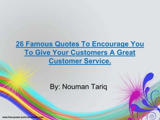 26 Famous Quotes To Encourage You
To Give Your Customers A Great
Customer Service.
By: Nouman Tariq
 
