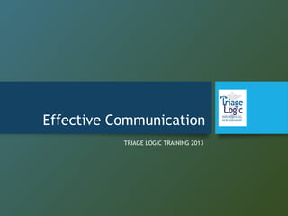 Effective Communication
TRIAGE LOGIC TRAINING 2013
 
