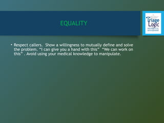 EQUALITY
• Respect callers. Show a willingness to mutually define and solve
the problem. “I can give you a hand with this” “We can work on
this” . Avoid using your medical knowledge to manipulate.
 