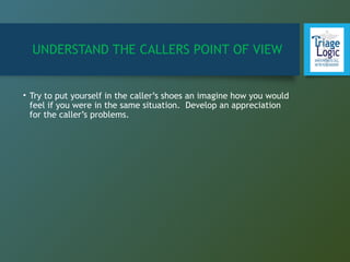 UNDERSTAND THE CALLERS POINT OF VIEW
• Try to put yourself in the caller’s shoes an imagine how you would
feel if you were in the same situation. Develop an appreciation
for the caller’s problems.
 