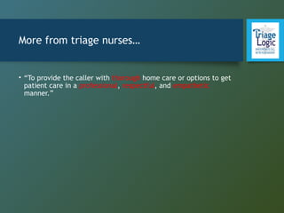 More from triage nurses…
• “To provide the caller with thorough home care or options to get
patient care in a professional, respectful, and empathetic
manner.”
 