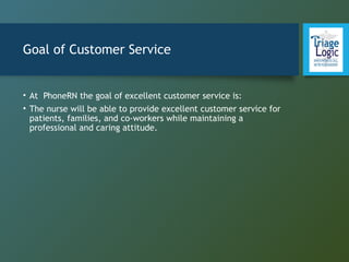 Goal of Customer Service
• At PhoneRN the goal of excellent customer service is:
• The nurse will be able to provide excellent customer service for
patients, families, and co-workers while maintaining a
professional and caring attitude.
 