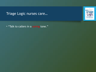 Triage Logic nurses care…
• “Talk to callers in a caring tone.”
 