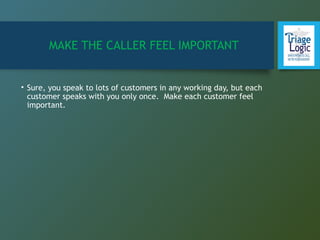 MAKE THE CALLER FEEL IMPORTANT
• Sure, you speak to lots of customers in any working day, but each
customer speaks with you only once. Make each customer feel
important.
 